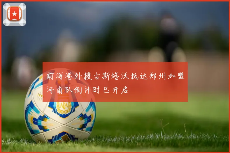 前海港外援古斯塔沃抵达郑州加盟河南队倒计时已开启