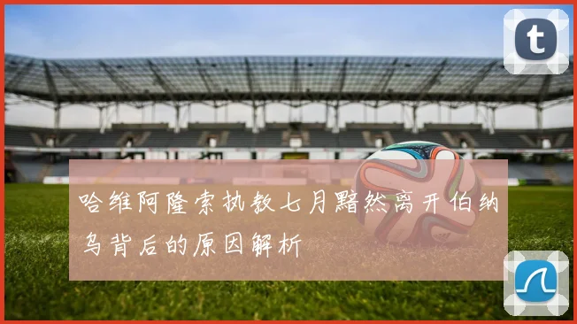 哈维阿隆索执教七月黯然离开伯纳乌背后的原因解析