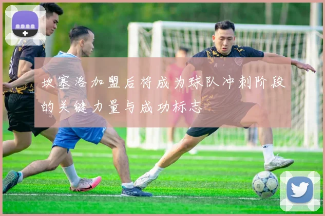 坎塞洛加盟后将成为球队冲刺阶段的关键力量与成功标志