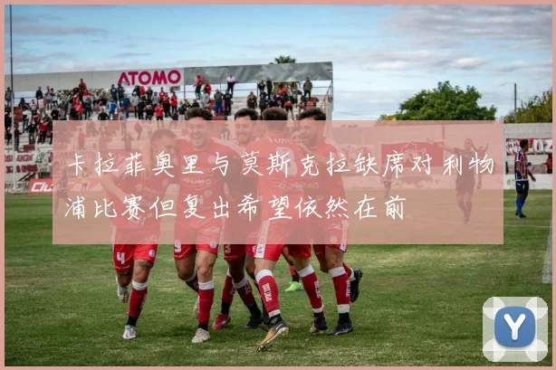 卡拉菲奥里与莫斯克拉缺席对利物浦比赛但复出希望依然在前