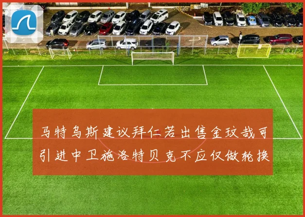 马特乌斯建议拜仁若出售金玟哉可引进中卫施洛特贝克不应仅做轮换球员