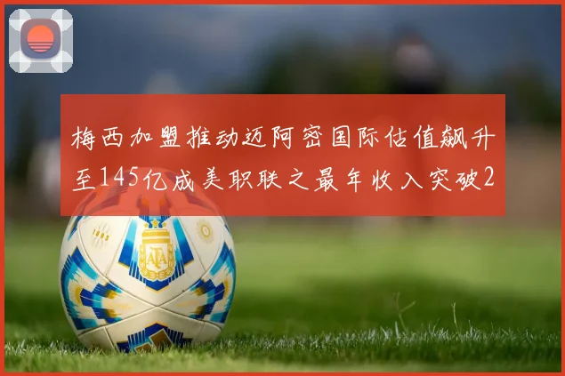 梅西加盟推动迈阿密国际估值飙升至145亿成美职联之最年收入突破2亿美元