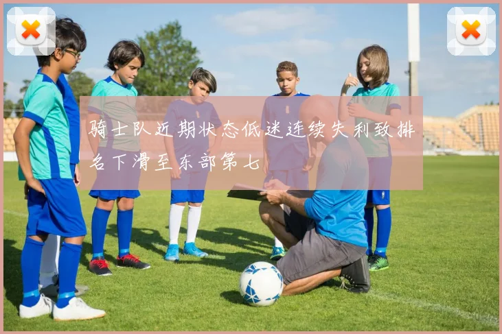 骑士队近期状态低迷连续失利致排名下滑至东部第七
