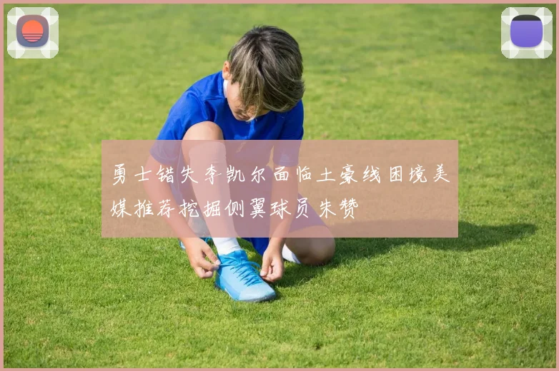 勇士错失李凯尔面临土豪线困境美媒推荐挖掘侧翼球员朱赞