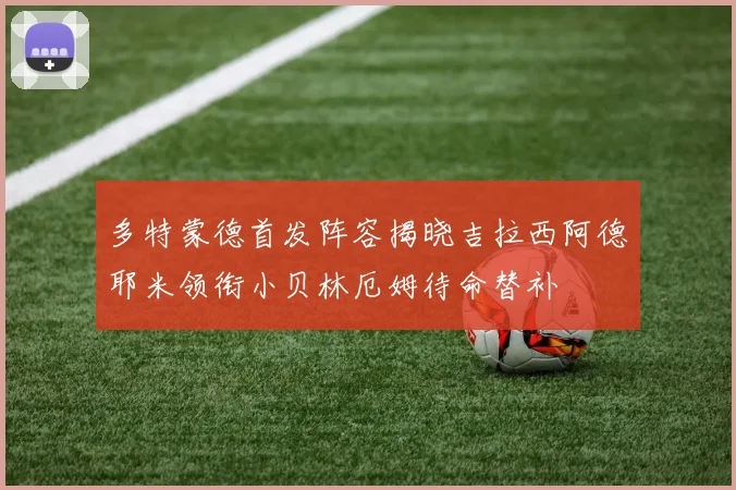 多特蒙德首发阵容揭晓吉拉西阿德耶米领衔小贝林厄姆待命替补
