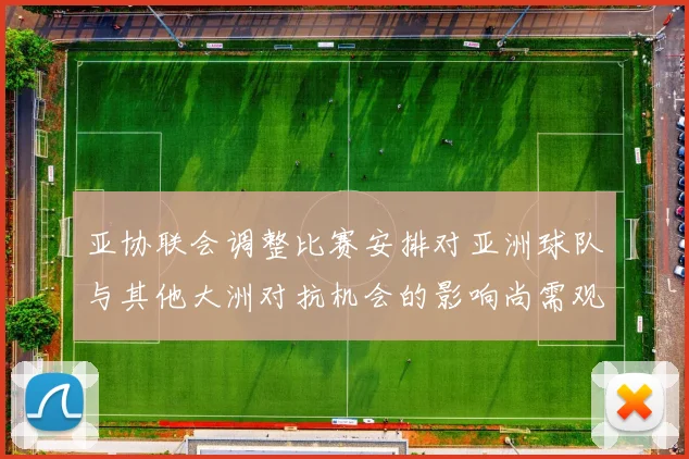 亚协联会调整比赛安排对亚洲球队与其他大洲对抗机会的影响尚需观察