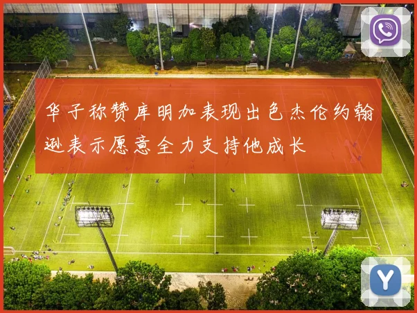 华子称赞库明加表现出色杰伦约翰逊表示愿意全力支持他成长