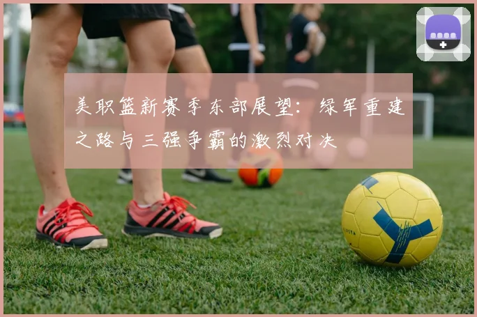 美职篮新赛季东部展望：绿军重建之路与三强争霸的激烈对决