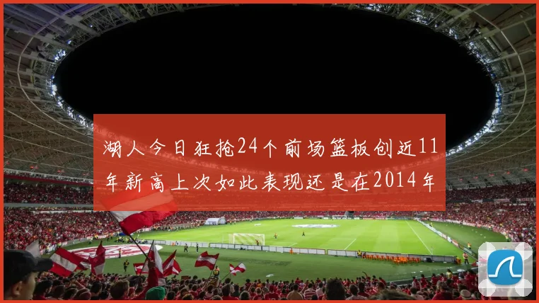 湖人今日狂抢24个前场篮板创近11年新高上次如此表现还是在2014年