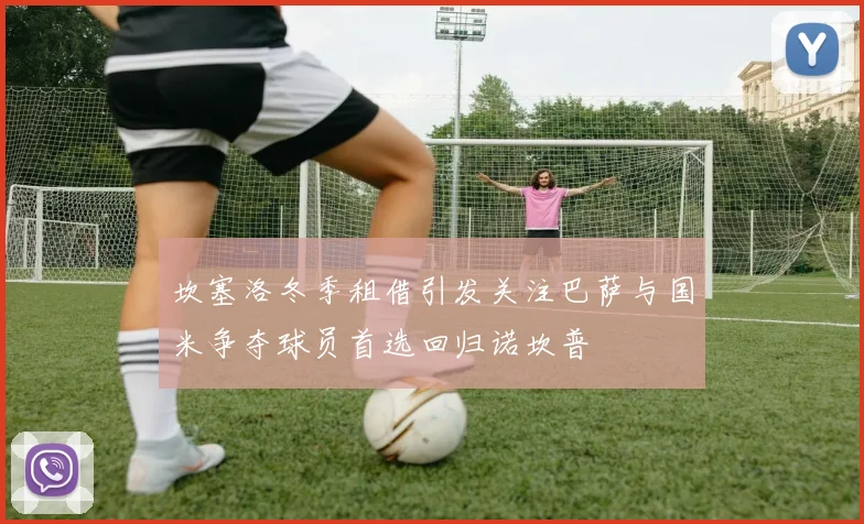 坎塞洛冬季租借引发关注巴萨与国米争夺球员首选回归诺坎普