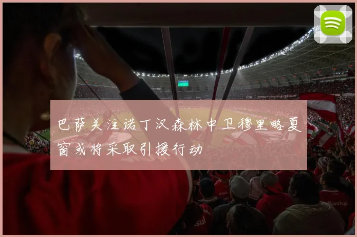 巴萨关注诺丁汉森林中卫穆里略夏窗或将采取引援行动