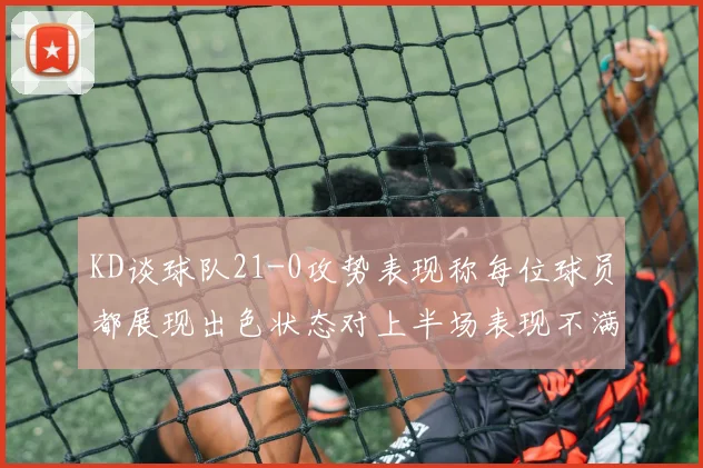 KD谈球队21-0攻势表现称每位球员都展现出色状态对上半场表现不满