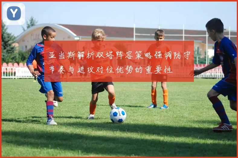 亚当斯解析双塔阵容策略强调防守节奏与进攻对位优势的重要性