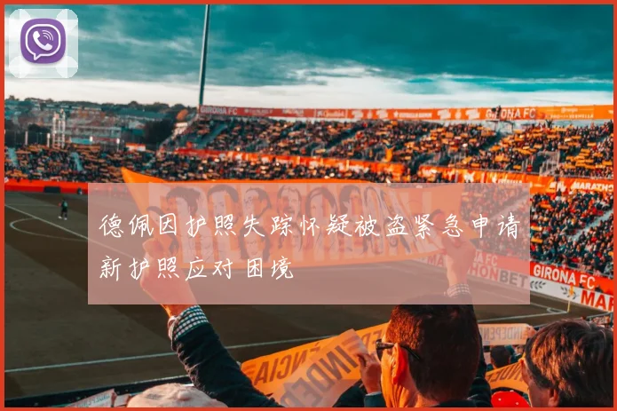 德佩因护照失踪怀疑被盗紧急申请新护照应对困境