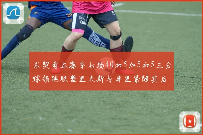东契奇本赛季七场40加5加5加5三分球领跑联盟里夫斯与库里紧随其后