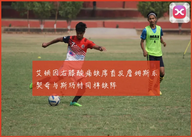艾顿因右膝酸痛缺席首发詹姆斯东契奇与斯玛特同样缺阵