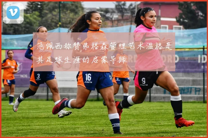 范佩西称赞弗格森管理艺术温格是其足球生涯的启蒙导师