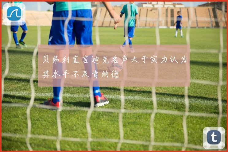 贝弗利直言迪克名声大于实力认为其水平不及肯纳德