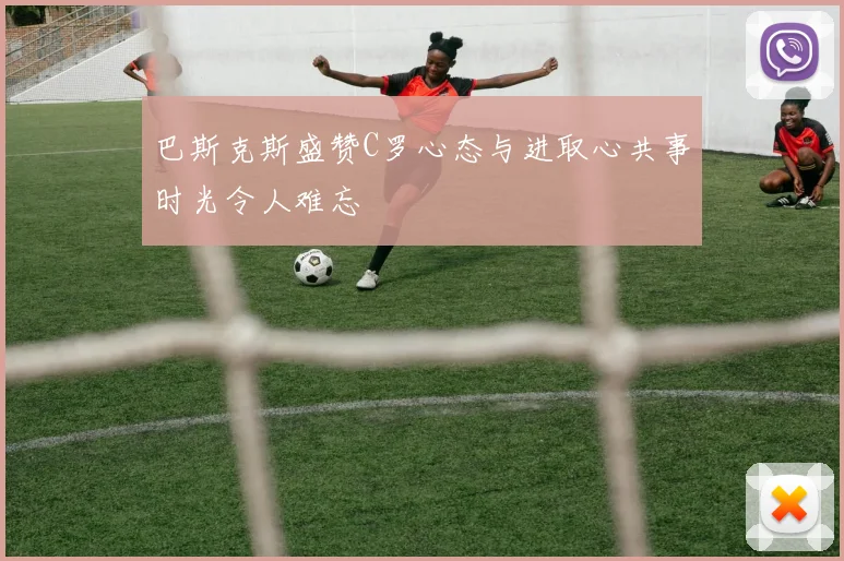 巴斯克斯盛赞C罗心态与进取心共事时光令人难忘
