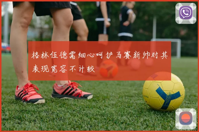 格林伍德需细心呵护马赛新帅对其表现宽容不计较