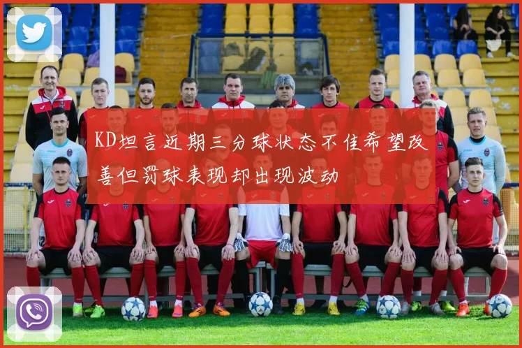 KD坦言近期三分球状态不佳希望改善但罚球表现却出现波动