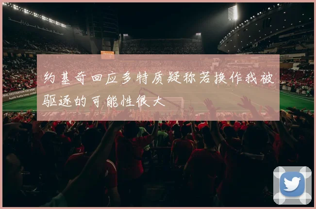 约基奇回应多特质疑称若换作我被驱逐的可能性很大
