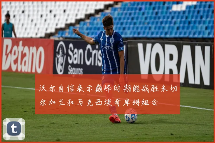 沃尔自信表示巅峰时期能战胜米切尔加兰和马克西埃奇库姆组合