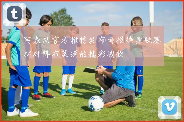 阿森纳官方推特发布海报热身联赛杯对阵布莱顿的精彩战役