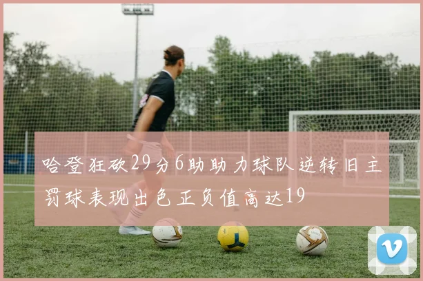 哈登狂砍29分6助助力球队逆转旧主罚球表现出色正负值高达19