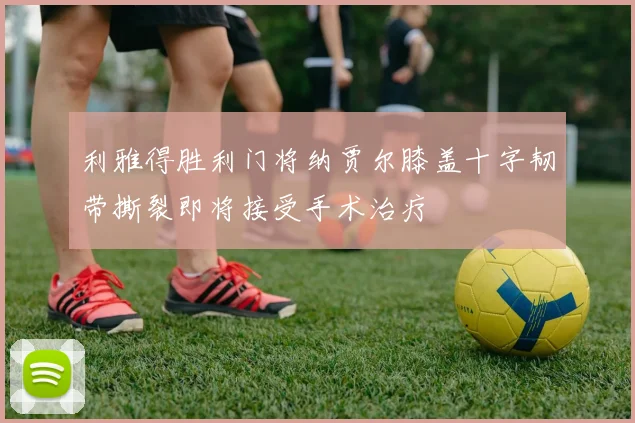 利雅得胜利门将纳贾尔膝盖十字韧带撕裂即将接受手术治疗