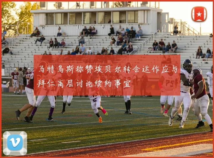 马特乌斯称赞埃贝尔转会运作应与拜仁高层讨论续约事宜