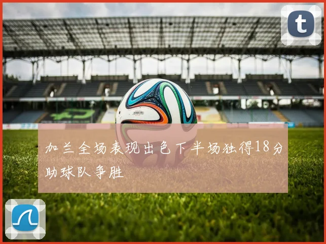 加兰全场表现出色下半场独得18分助球队争胜