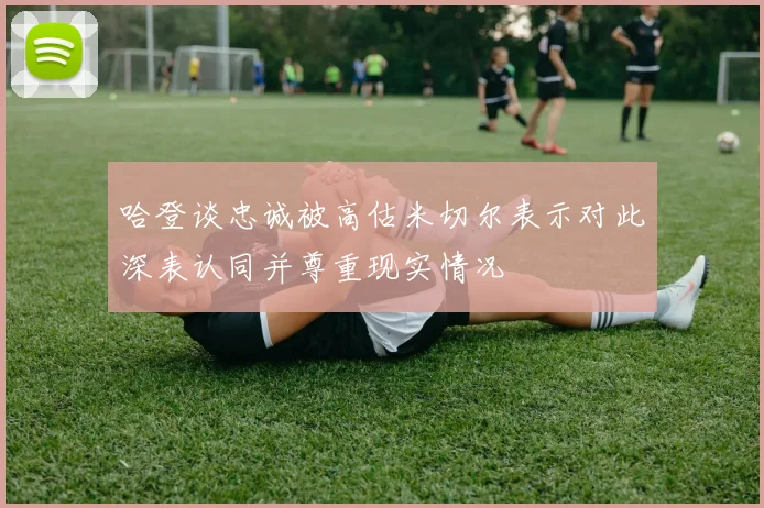 哈登谈忠诚被高估米切尔表示对此深表认同并尊重现实情况