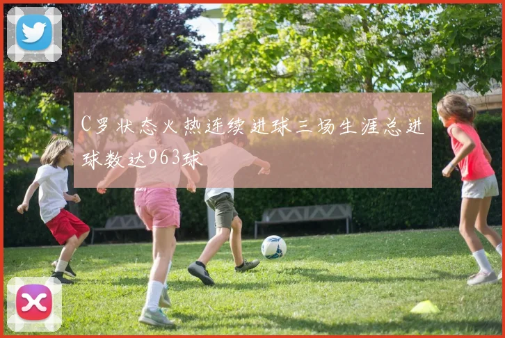C罗状态火热连续进球三场生涯总进球数达963球