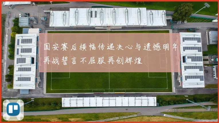 国安赛后横幅传递决心与遗憾明年再战誓言不屈服再创辉煌